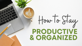 HOW TO STAY PRODUCTIVE AND ORGANIZED